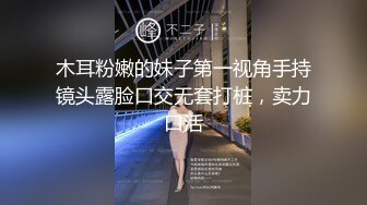 木耳粉嫩的妹子第一视角手持镜头露脸口交无套打桩，卖力口活