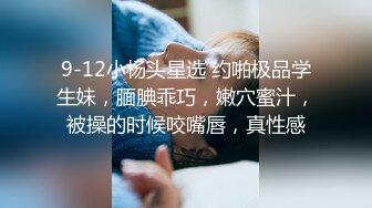 9-12小杨头星选 约啪极品学生妹，腼腆乖巧，嫩穴蜜汁，被操的时候咬嘴唇，真性感