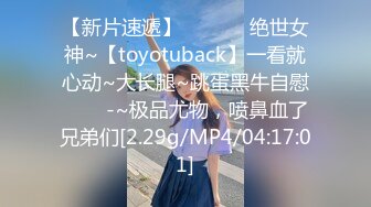 【新片速遞】 ✨✨✨⚡ 绝世女神~【toyotuback】一看就心动~大长腿~跳蛋黑牛自慰✨✨✨-~极品尤物，喷鼻血了兄弟们[2.29g/MP4/04:17:01]