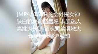 [MP4/ 1.9G] 约会外围女神 肤白貌美前凸后翘 丰腴迷人高挑大长腿 销魂黑丝滑嫩大长腿把玩挑逗啪啪