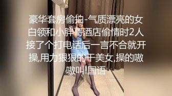 豪华套房偷拍-气质漂亮的女白领和小胖哥酒店偷情时2人接了个打电话后一言不合就开操,用力狠狠的干美女,操的嗷嗷叫!国语