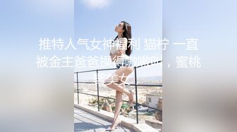 推特人气女神福利 猫柠 一直被金主爸爸操得嗷嗷叫，蜜桃臀美女，