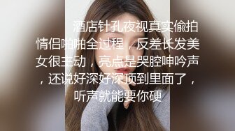 ⚫️⚫️酒店针孔夜视真实偸拍情侣啪啪全过程，反差长发美女很主动，亮点是哭腔呻吟声，还说好深好深顶到里面了，听声就能要你硬