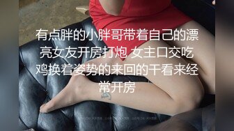 有点胖的小胖哥带着自己的漂亮女友开房打炮 女主口交吃鸡换着姿势的来回的干看来经常开房