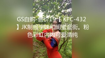 GS自购-售价19【 KFC-432 】JK制服学妹和闺蜜逛街。粉色彩虹内内可爱清纯