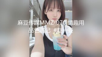 麻豆传媒MMZ-070 情趣用品色遇记  #赵一曼