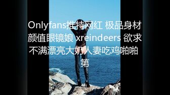 Onlyfans推特网红 极品身材颜值眼镜娘 xreindeers 欲求不满漂亮大奶人妻吃鸡啪啪 第