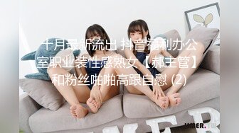 十月最新流出 抖音福利办公室职业装性感熟女【郝主管】和粉丝啪啪高跟自慰 (2)