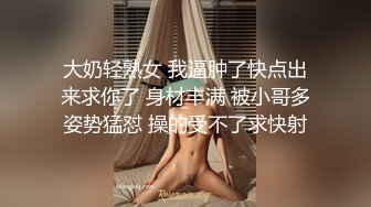 大奶轻熟女 我逼肿了快点出来求你了 身材丰满 被小哥多姿势猛怼 操的受不了求快射