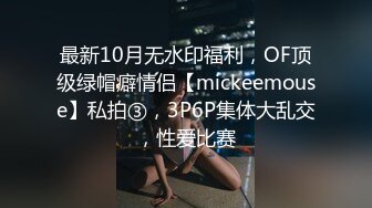 最新10月无水印福利，OF顶级绿帽癖情侣【mickeemouse】私拍③，3P6P集体大乱交，性爱比赛