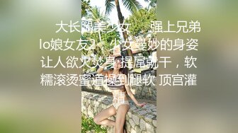 ❤️大长腿美少女❤️强上兄弟lo娘女友2，少女曼妙的身姿让人欲火焚身 提屌就干，软糯滚烫蜜道操到腿软 顶宫灌精