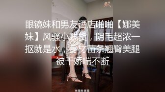 眼镜妹和男友酒店啪啪【娜美妹】风骚小贱货，阴毛超浓一抠就是水，身材苗条翘臀美腿被干娇喘不断