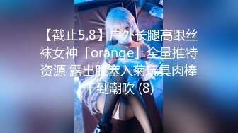 【截止5.8】户外长腿高跟丝袜女神「orange」全量推特资源 露出肛塞入菊玩具肉棒干到潮吹 (8)