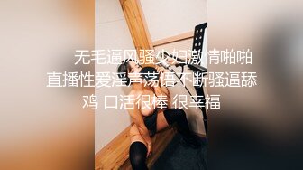 ❤️无毛逼风骚少妇激情啪啪直播性爱淫声荡语不断骚逼舔鸡 口活很棒 很幸福