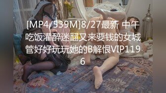 [MP4/539M]8/27最新 中午吃饭灌醉迷翻又来要钱的女城管好好玩玩她的B解恨VIP1196