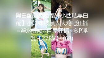 黑白配强烈反差【小西瓜黑白配】小妹妹被黑人大鸡吧狂插~淫水狂喷~巨屌狂插~多P淫乱【278V】 (68)