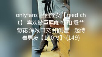 onlyfans 巴西淫女【reed cht】 喜欢被巨屌啪啪 和 爆艹菊花 深喉口交 和闺蜜一起侍奉男友【100 V】 (149)