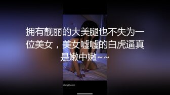 拥有靓丽的大美腿也不失为一位美女，美女嘘嘘的白虎逼真是嫩中嫩~~