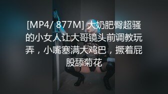 [MP4/ 877M] 大奶肥臀超骚的小女人让大哥镜头前调教玩弄，小嘴塞满大鸡巴，撅着屁股舔菊花