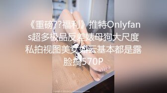 《重磅??福利》推特Onlyfans超多极品反差婊母狗大尺度私拍视图美女如云基本都是露脸搞570P