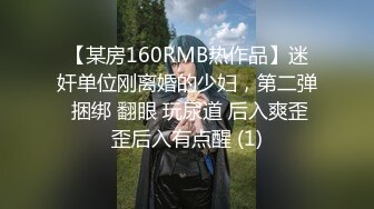 【某房160RMB热作品】迷奸单位刚离婚的少妇，第二弹 捆绑 翻眼 玩尿道 后入爽歪歪后入有点醒 (1)