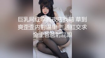 巨乳网红李雅夜店找鸭 草到爽歪歪内射逼里 三通肛交求金主爸爸射屁眼