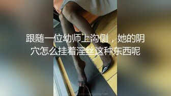 跟随一位幼师上沟侧，她的阴穴怎么挂着淫丝这种东西呢