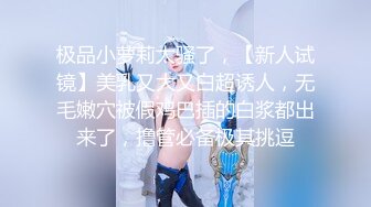 极品小萝莉太骚了，【新人试镜】美乳又大又白超诱人，无毛嫩穴被假鸡巴插的白浆都出来了，撸管必备极其挑逗