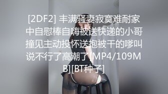 [2DF2] 丰满骚妻寂寞难耐家中自慰棒自嗨被送快递的小哥撞见主动投怀送抱被干的嗲叫说不行了高潮了[MP4/109MB][BT种子]