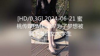 [HD/0.3G] 2024-06-21 蜜桃传媒PME-287为了梦想被骗下海的女大学生