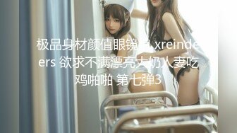 极品身材颜值眼镜娘 xreindeers 欲求不满漂亮大奶人妻吃鸡啪啪 第七弹3