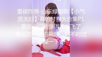 重磅炸弹-山东绿帽癖【小气质夫妇】高价付费大合集P1，黑丝少妇被操得要起飞了，老公在一边拍视频，时不时过来操一下她