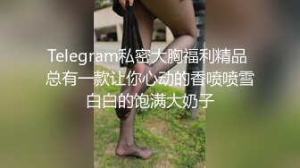 Telegram私密大胸福利精品 总有一款让你心动的香喷喷雪白白的饱满大奶子