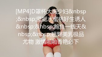 [MP4]D罩杯大胸少妇&nbsp;&nbsp;坚挺水蜜桃好生诱人&nbsp;&nbsp;鲍鱼一线天&nbsp;&nbsp;翘臀美乳极品尤物 激情啪啪香艳必下