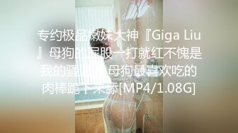 专约极品嫩妹大神『Giga Liu』母狗的屁股一打就红不愧是我的骚逼 小母狗最喜欢吃的肉棒跪下来舔[MP4/1.08G]