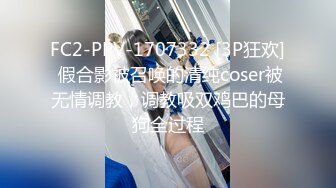 FC2-PPV-1707332 [3P狂欢] 假合影被召唤的清纯coser被无情调教，调教吸双鸡巴的母狗全过程