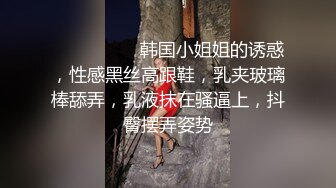 ❤️ ❤️❤️ 韩国小姐姐的诱惑，性感黑丝高跟鞋，乳夹玻璃棒舔弄，乳液抹在骚逼上，抖臀摆弄姿势