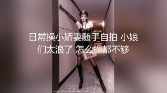 日常操小娇妻随手自拍 小娘们太浪了 怎么操都不够