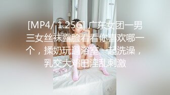 [MP4/ 1.25G] 广东女团一男三女丝袜露脸看看你喜欢哪一个，揉奶玩逼浴室一起洗澡，乳交大鸡巴淫乱刺激