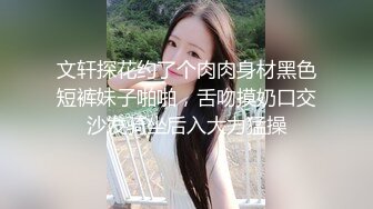 文轩探花约了个肉肉身材黑色短裤妹子啪啪，舌吻摸奶口交沙发骑坐后入大力猛操