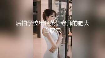 后拍学校年轻英语老师的肥大白屁屁