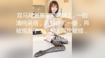 双马尾制服萝莉萌妹2，一脸清纯呆萌，道具自慰一番，再被炮友干，抓起大屌想被插，骑乘位深插猛怼