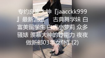 专约良家大神『jaacckk999』最新流出❤️古典舞学妹 白富美留学生 白虎小萝莉 众多骚婊 羡慕大神的钞能力 夜夜做新郎03年女仆1 (2)