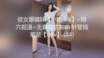 欲女眼镜妹【小鱼干Y】~掰穴抠逼~无套花式啪啪 针管插菊花【80v】 (44)