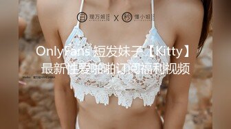 OnlyFans 短发妹子【Kitty】最新性爱啪啪订阅福利视频