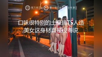 口味很特别的土豪搞TS人造美女这身材真是没得说