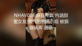 NHAV008 麻豆传媒 内涵甜蜜女友 傲气的售房小姐 被狠狠玩弄 涵涵