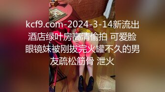 kcf9.com-2024-3-14新流出酒店绿叶房高清偷拍 可爱脸眼镜妹被刚拔完火罐不久的男友疏松筋骨 泄火