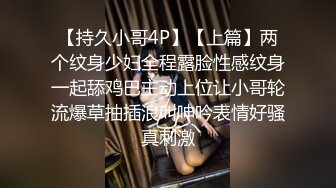 【持久小哥4P】【上篇】两个纹身少妇全程露脸性感纹身一起舔鸡巴主动上位让小哥轮流爆草抽插浪叫呻吟表情好骚真刺激