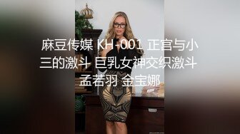 麻豆传媒 KH-001 正宫与小三的激斗 巨乳女神交织激斗 孟若羽 金宝娜